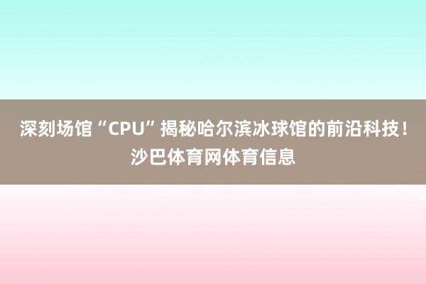 深刻场馆“CPU”揭秘哈尔滨冰球馆的前沿科技！沙巴体育网体育信息