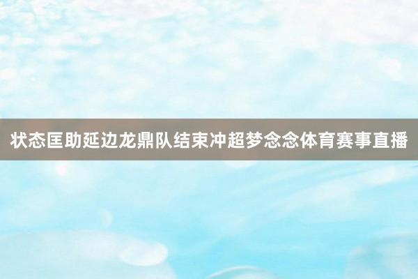 状态匡助延边龙鼎队结束冲超梦念念体育赛事直播