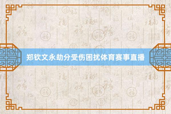 郑钦文永劫分受伤困扰体育赛事直播