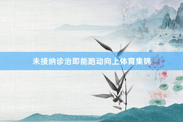 未接纳诊治即能跑动向上体育集锦
