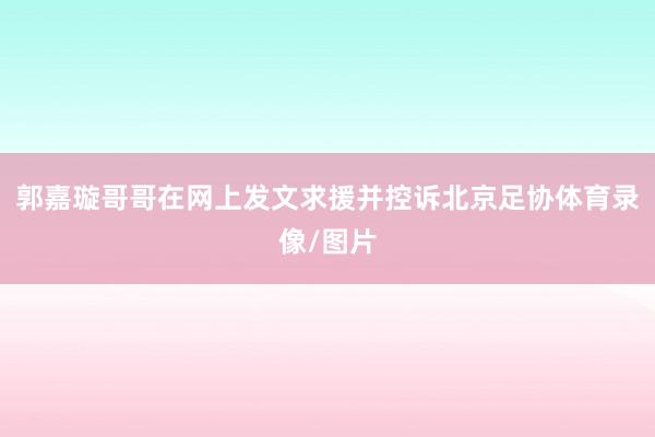 郭嘉璇哥哥在网上发文求援并控诉北京足协体育录像/图片