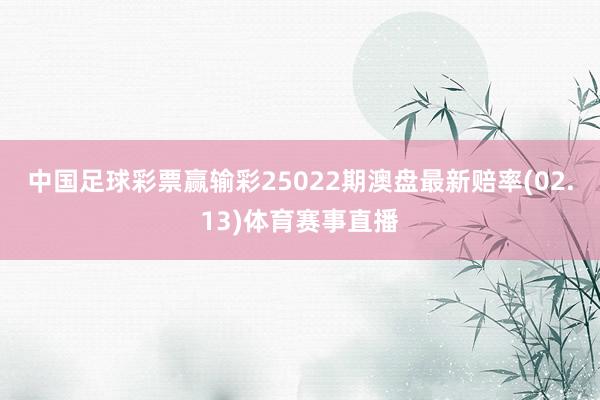 中国足球彩票赢输彩25022期澳盘最新赔率(02.13)体育赛事直播