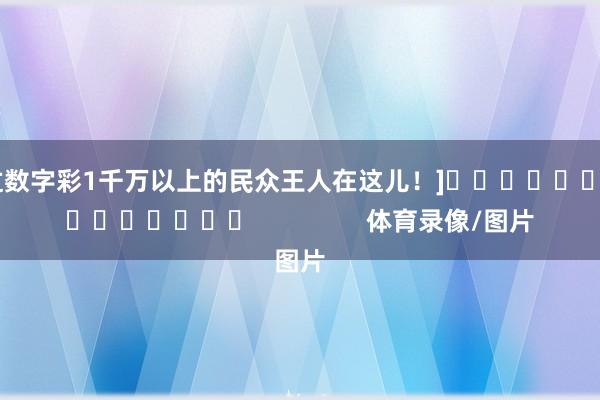 中过数字彩1千万以上的民众王人在这儿！]															                体育录像/图片