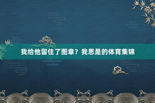 我给他留住了图章？我思是的体育集锦
