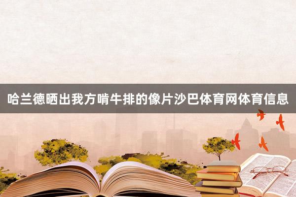 哈兰德晒出我方啃牛排的像片沙巴体育网体育信息