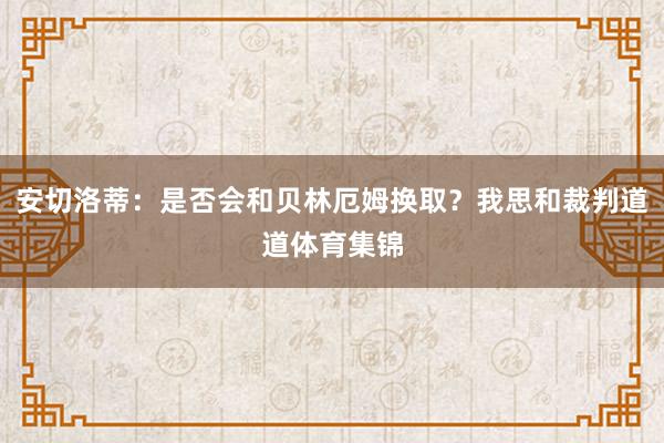 安切洛蒂：是否会和贝林厄姆换取？我思和裁判道道体育集锦