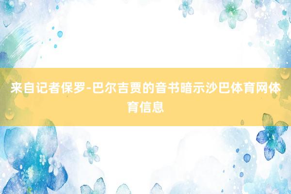 来自记者保罗-巴尔吉贾的音书暗示沙巴体育网体育信息