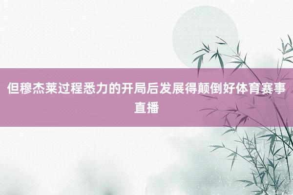 但穆杰莱过程悉力的开局后发展得颠倒好体育赛事直播