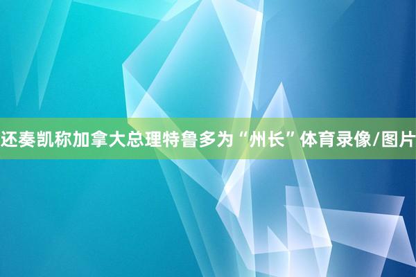 还奏凯称加拿大总理特鲁多为“州长”体育录像/图片