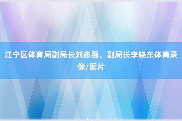 江宁区体育局副局长刘志强、副局长李晓东体育录像/图片