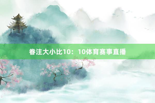 眷注大小比10：10体育赛事直播