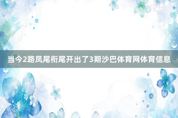 当今2路凤尾衔尾开出了3期沙巴体育网体育信息