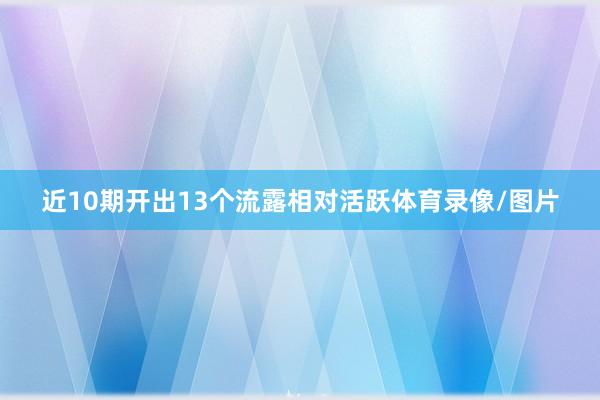 近10期开出13个流露相对活跃体育录像/图片