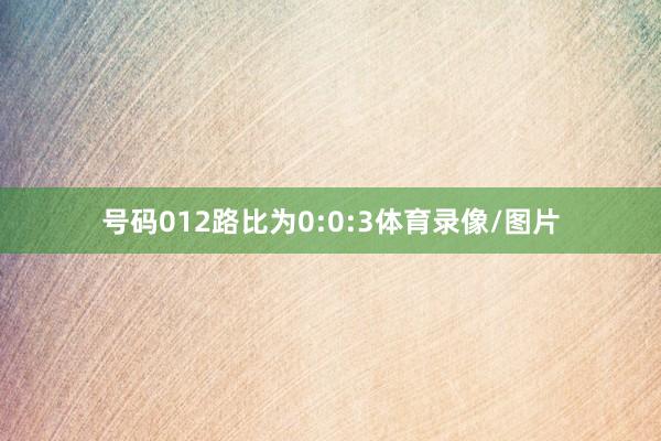 号码012路比为0:0:3体育录像/图片