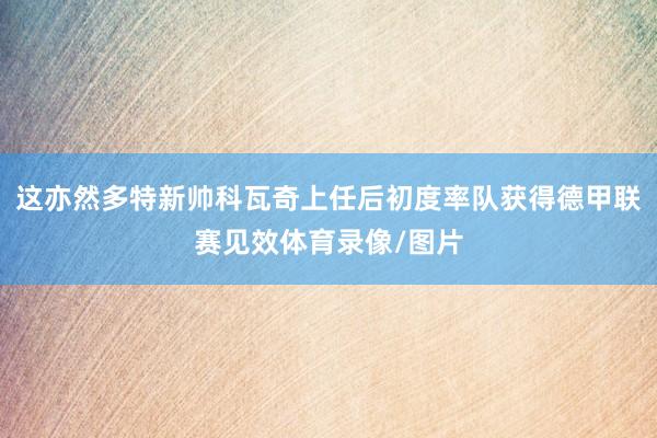 这亦然多特新帅科瓦奇上任后初度率队获得德甲联赛见效体育录像/图片