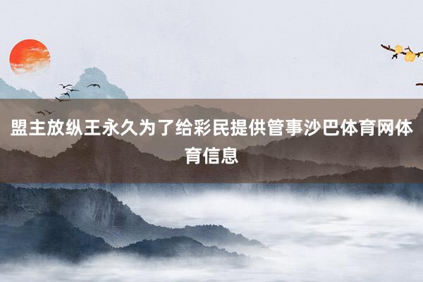 盟主放纵王永久为了给彩民提供管事沙巴体育网体育信息