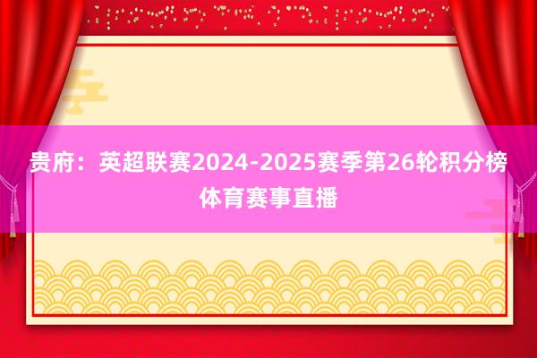贵府:英超联赛2024-2025赛季第26轮积分榜体育赛事直播