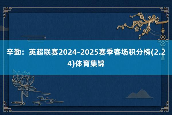 辛勤:英超联赛2024-2025赛季客场积分榜(2.24)体育集锦