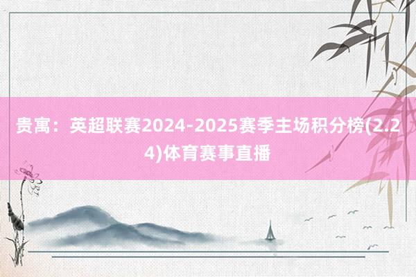 贵寓:英超联赛2024-2025赛季主场积分榜(2.24)体育赛事直播