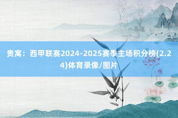 贵寓:西甲联赛2024-2025赛季主场积分榜(2.24)体育录像/图片