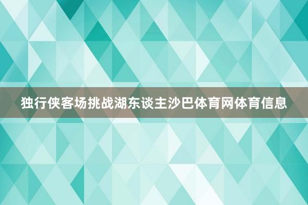 独行侠客场挑战湖东谈主沙巴体育网体育信息