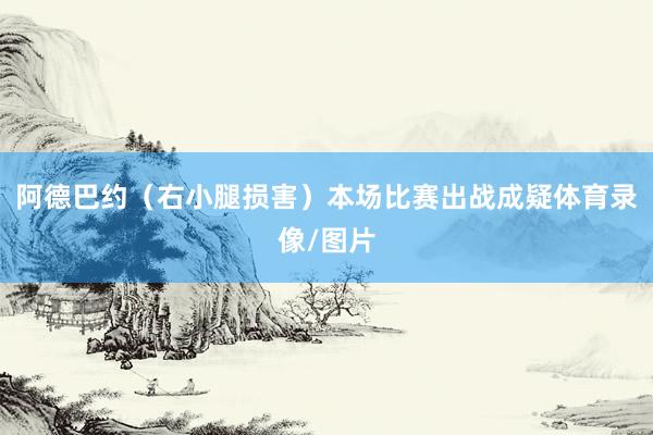 阿德巴约（右小腿损害）本场比赛出战成疑体育录像/图片