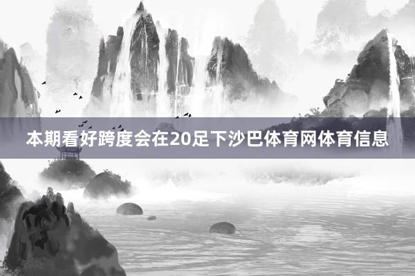 本期看好跨度会在20足下沙巴体育网体育信息