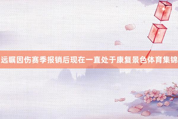 远瞩因伤赛季报销后现在一直处于康复景色体育集锦