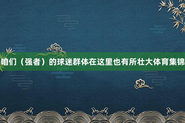 咱们（强者）的球迷群体在这里也有所壮大体育集锦