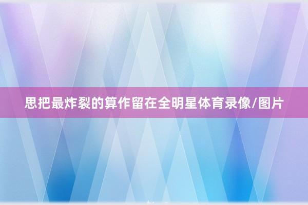 思把最炸裂的算作留在全明星体育录像/图片