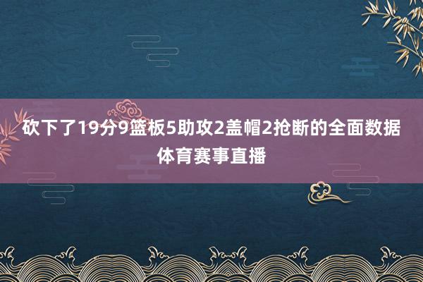 砍下了19分9篮板5助攻2盖帽2抢断的全面数据体育赛事直播