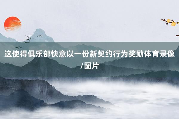 这使得俱乐部快意以一份新契约行为奖励体育录像/图片