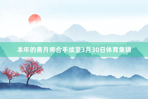 本年的斋月将合手续至3月30日体育集锦