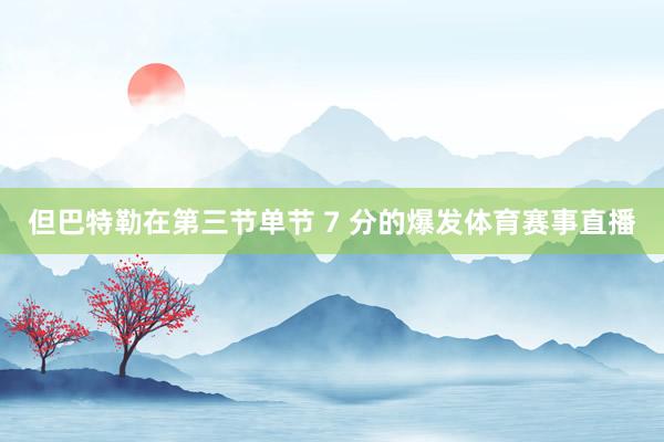 但巴特勒在第三节单节 7 分的爆发体育赛事直播