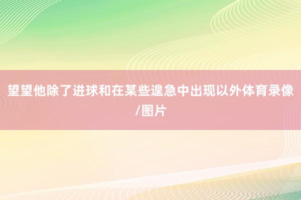 望望他除了进球和在某些遑急中出现以外体育录像/图片