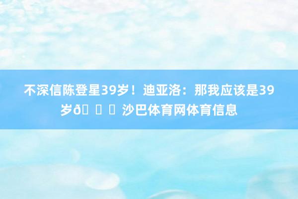不深信陈登星39岁！迪亚洛：那我应该是39岁😂沙巴体育网体育信息