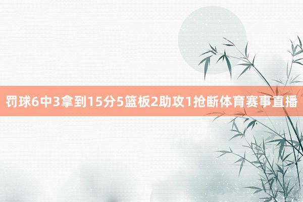 罚球6中3拿到15分5篮板2助攻1抢断体育赛事直播