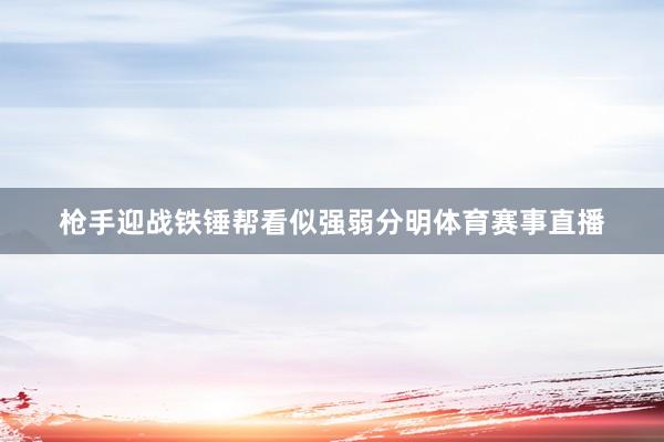 枪手迎战铁锤帮看似强弱分明体育赛事直播