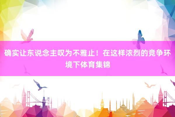 确实让东说念主叹为不雅止！在这样浓烈的竞争环境下体育集锦