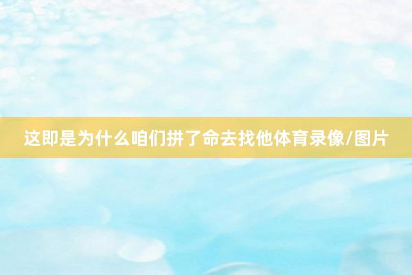 这即是为什么咱们拼了命去找他体育录像/图片