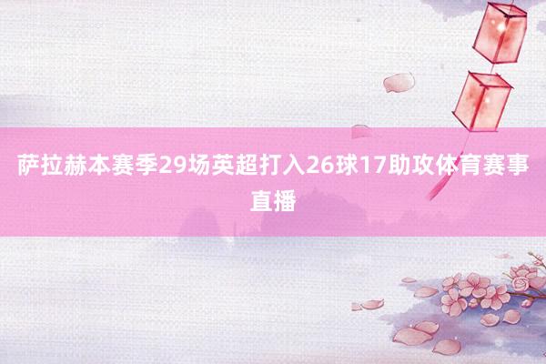 萨拉赫本赛季29场英超打入26球17助攻体育赛事直播