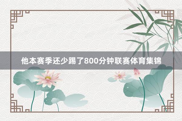 他本赛季还少踢了800分钟联赛体育集锦