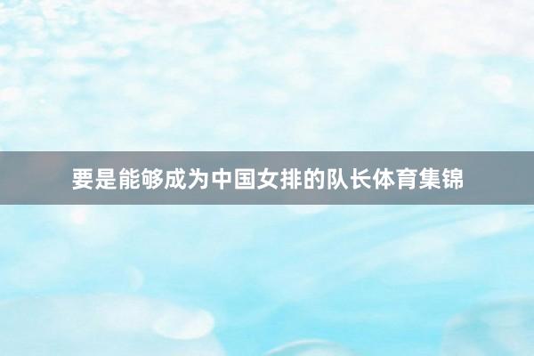 要是能够成为中国女排的队长体育集锦
