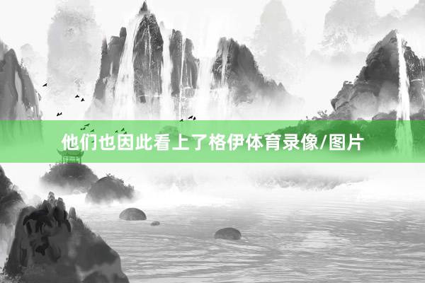 他们也因此看上了格伊体育录像/图片