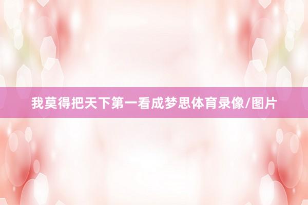 我莫得把天下第一看成梦思体育录像/图片