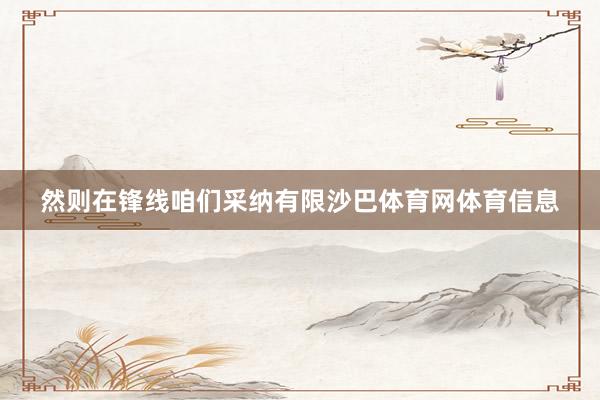 然则在锋线咱们采纳有限沙巴体育网体育信息