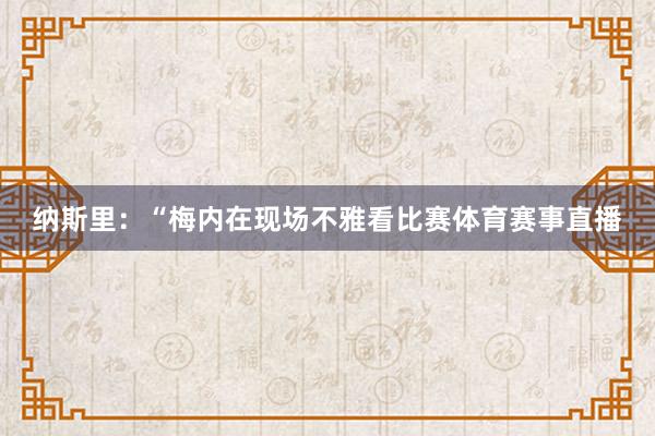 纳斯里：“梅内在现场不雅看比赛体育赛事直播