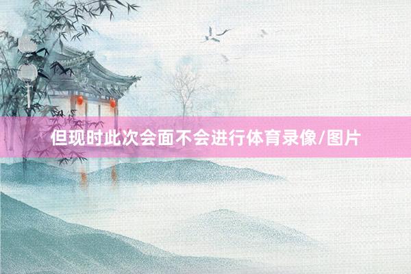 但现时此次会面不会进行体育录像/图片