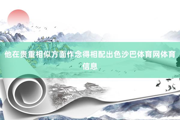他在贵重相似方面作念得相配出色沙巴体育网体育信息
