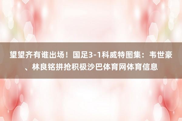 望望齐有谁出场！国足3-1科威特图集：韦世豪、林良铭拼抢积极沙巴体育网体育信息